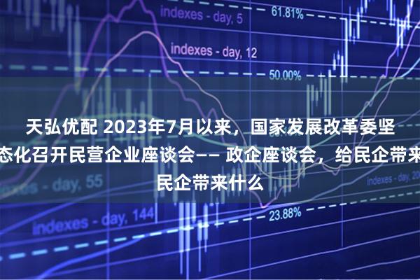 天弘优配 2023年7月以来，国家发展改革委坚持常态化召开民营企业座谈会—— 政企座谈会，给民企带来什么