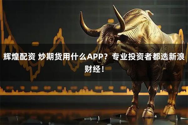 辉煌配资 炒期货用什么APP？专业投资者都选新浪财经！