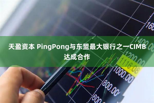 天盈资本 PingPong与东盟最大银行之一CIMB达成合作