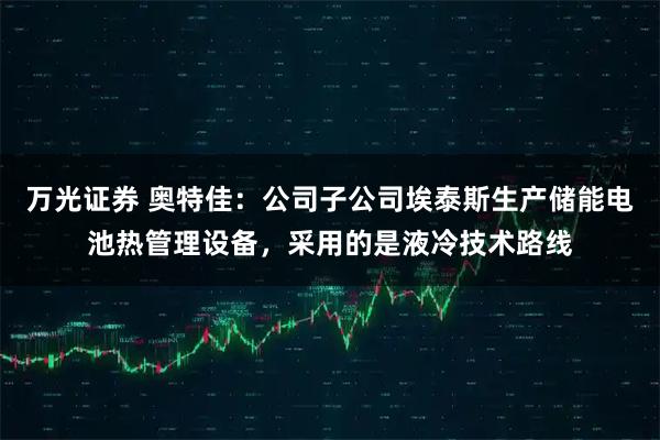 万光证券 奥特佳：公司子公司埃泰斯生产储能电池热管理设备，采用的是液冷技术路线