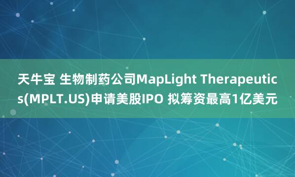 天牛宝 生物制药公司MapLight Therapeutics(MPLT.US)申请美股IPO 拟筹资最高1亿美元