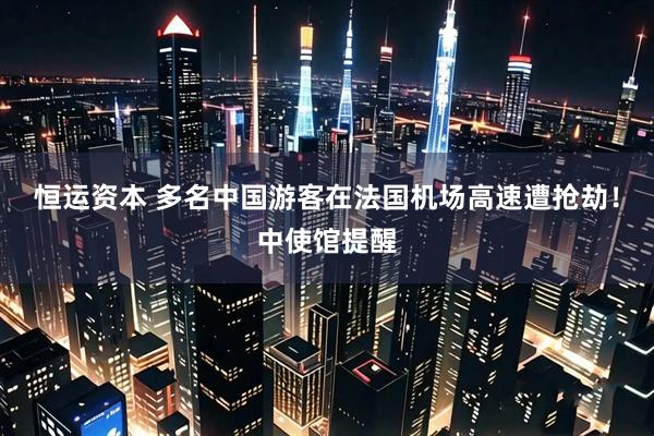 恒运资本 多名中国游客在法国机场高速遭抢劫！中使馆提醒