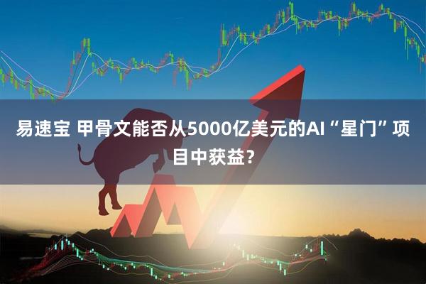 易速宝 甲骨文能否从5000亿美元的AI“星门”项目中获益？