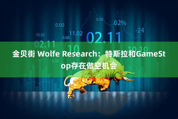 金贝街 Wolfe Research：特斯拉和GameStop存在做空机会