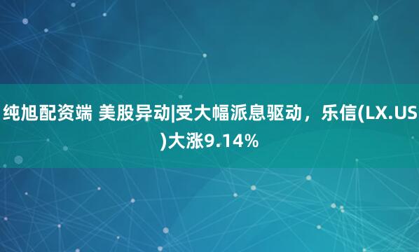 纯旭配资端 美股异动|受大幅派息驱动，乐信(LX.US)大涨9.14%