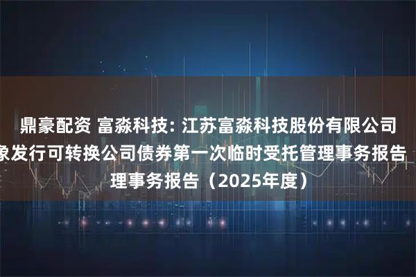 鼎豪配资 富淼科技: 江苏富淼科技股份有限公司向不特定对象发行可转换公司债券第一次临时受托管理事务报告（2025年度）