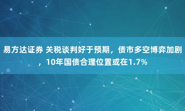 易方达证券 关税谈判好于预期，债市多空博弈加剧，10年国债合理位置或在1.7%