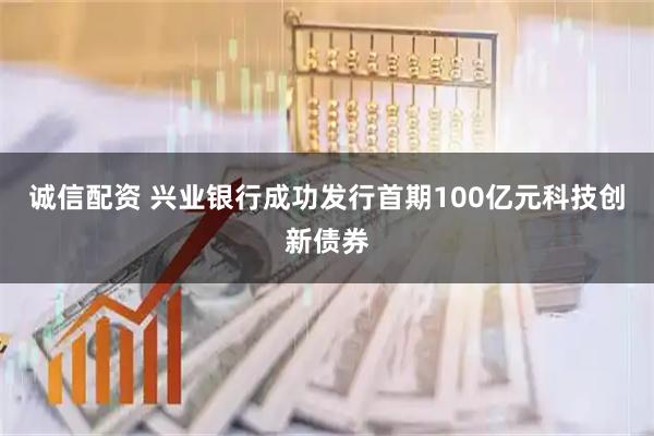诚信配资 兴业银行成功发行首期100亿元科技创新债券