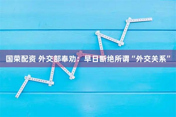 国荣配资 外交部奉劝：早日断绝所谓“外交关系”