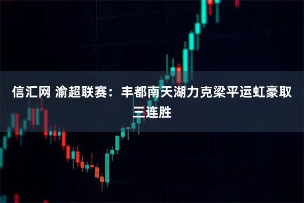 信汇网 渝超联赛：丰都南天湖力克梁平运虹豪取三连胜