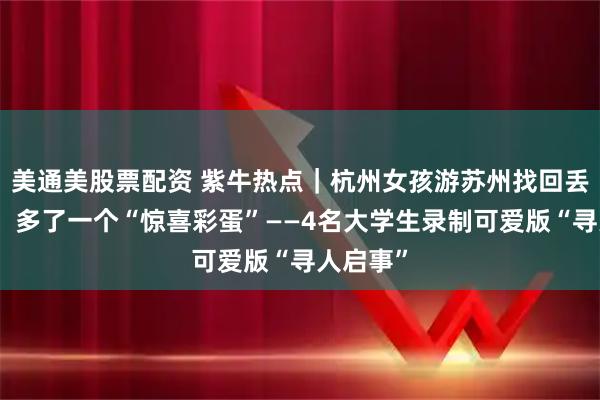 美通美股票配资 紫牛热点｜杭州女孩游苏州找回丢失手机，多了一个“惊喜彩蛋”——4名大学生录制可爱版“寻人启事”