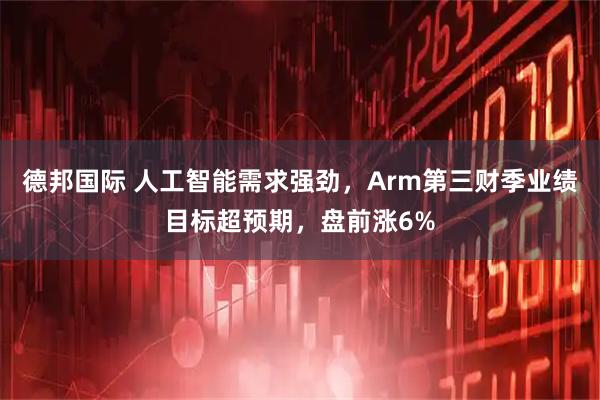 德邦国际 人工智能需求强劲，Arm第三财季业绩目标超预期，盘前涨6%