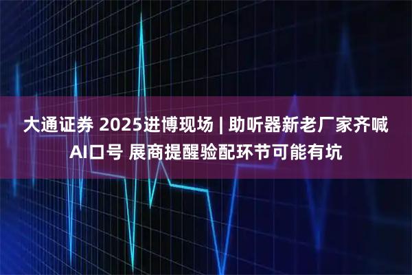 大通证券 2025进博现场 | 助听器新老厂家齐喊AI口号 展商提醒验配环节可能有坑