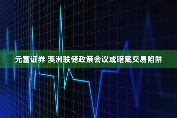 元富证券 澳洲联储政策会议或暗藏交易陷阱