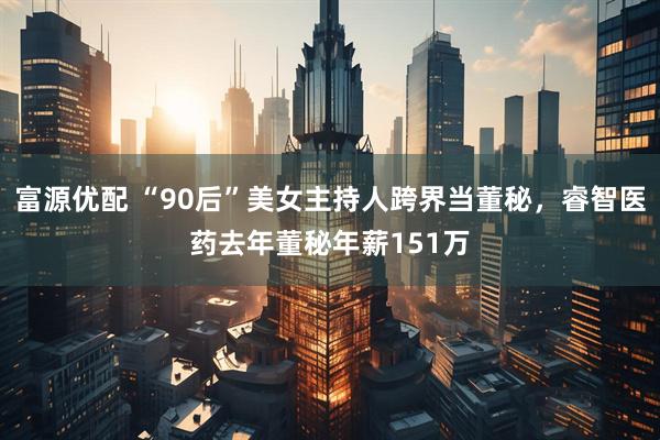 富源优配 “90后”美女主持人跨界当董秘，睿智医药去年董秘年薪151万