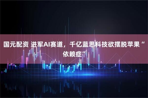 国元配资 进军AI赛道，千亿蓝思科技欲摆脱苹果“依赖症”