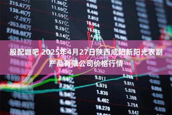 股配咖吧 2025年4月27日陕西咸阳新阳光农副产品有限公司价格行情