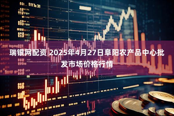 瑞银网配资 2025年4月27日阜阳农产品中心批发市场价格行情