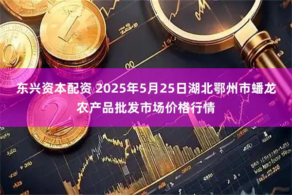 东兴资本配资 2025年5月25日湖北鄂州市蟠龙农产品批发市场价格行情