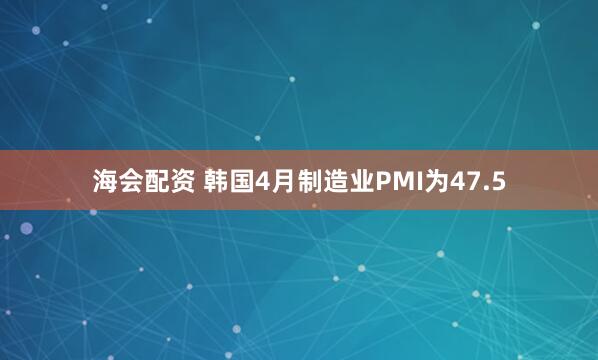 海会配资 韩国4月制造业PMI为47.5