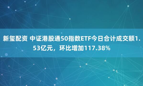 新玺配资 中证港股通50指数ETF今日合计成交额1.53亿元，环比增加117.38%