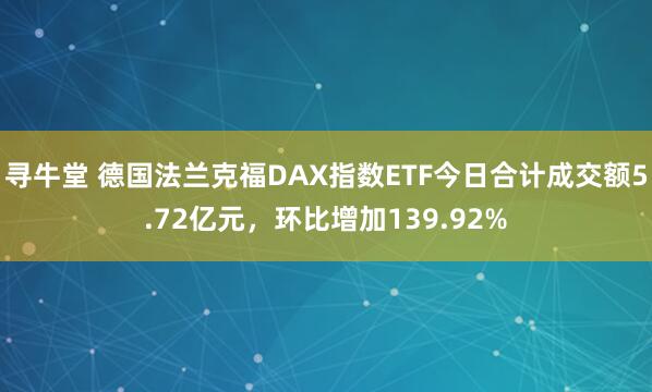 寻牛堂 德国法兰克福DAX指数ETF今日合计成交额5.72亿元，环比增加139.92%
