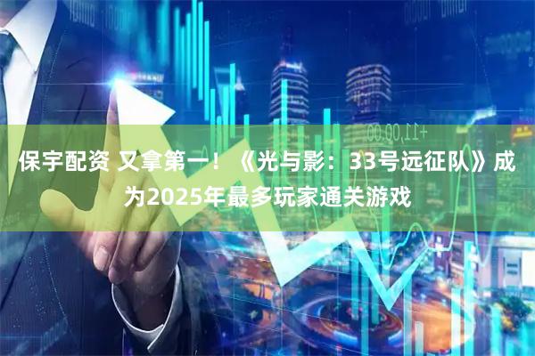 保宇配资 又拿第一！《光与影：33号远征队》成为2025年最多玩家通关游戏