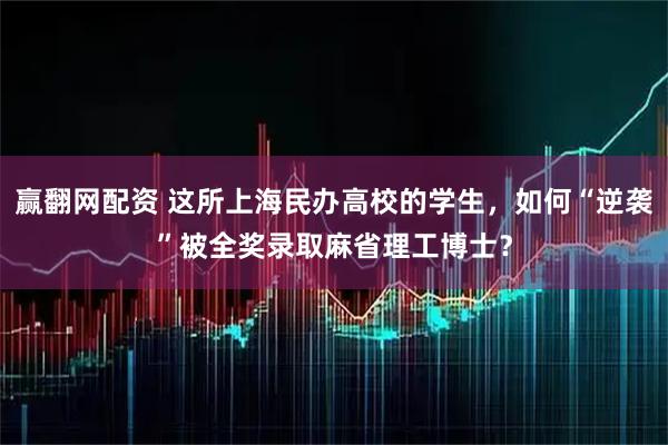 赢翻网配资 这所上海民办高校的学生，如何“逆袭”被全奖录取麻省理工博士？
