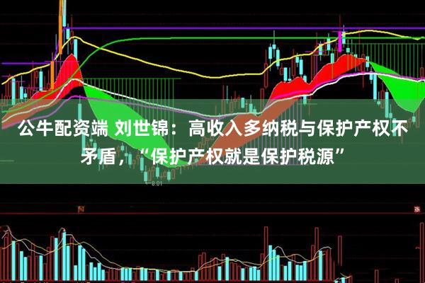 公牛配资端 刘世锦：高收入多纳税与保护产权不矛盾，“保护产权就是保护税源”