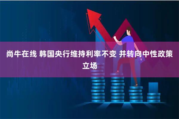 尚牛在线 韩国央行维持利率不变 并转向中性政策立场
