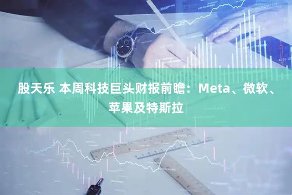 股天乐 本周科技巨头财报前瞻:Meta、微软、苹果及特斯拉