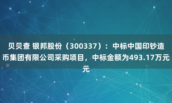贝贝查 银邦股份(300337):中标中国印钞造币集团有限公司采购项目,中标金额为493.17万元