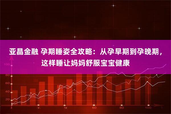 亚晶金融 孕期睡姿全攻略：从孕早期到孕晚期，这样睡让妈妈舒服宝宝健康