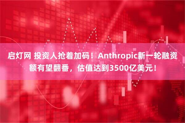 启灯网 投资人抢着加码！Anthropic新一轮融资额有望翻番，估值达到3500亿美元！