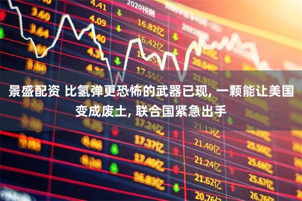 景盛配资 比氢弹更恐怖的武器已现, 一颗能让美国变成废土, 联合国紧急出手