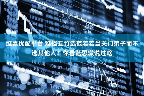 维嘉优配平台 难怪五竹选范若若当关门弟子而不选其他人？你看范思辙说过啥
