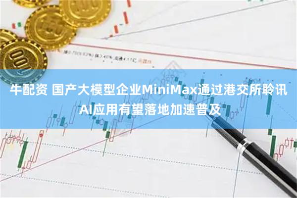 牛配资 国产大模型企业MiniMax通过港交所聆讯 AI应用有望落地加速普及