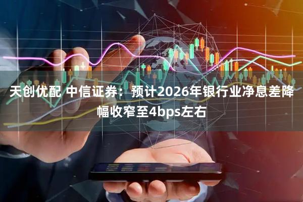 天创优配 中信证券:预计2026年银行业净息差降幅收窄至4bps左右