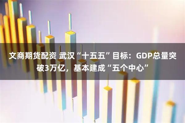 文商期货配资 武汉“十五五”目标：GDP总量突破3万亿，基本建成“五个中心”
