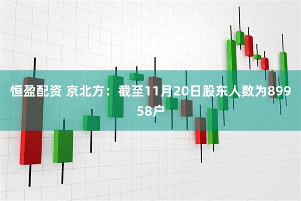 恒盈配资 京北方：截至11月20日股东人数为89958户