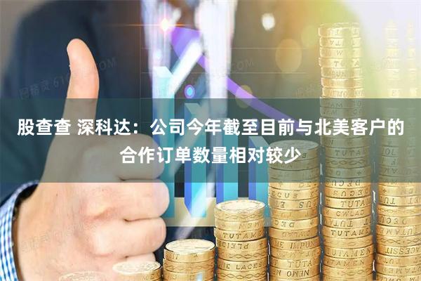 股查查 深科达：公司今年截至目前与北美客户的合作订单数量相对较少