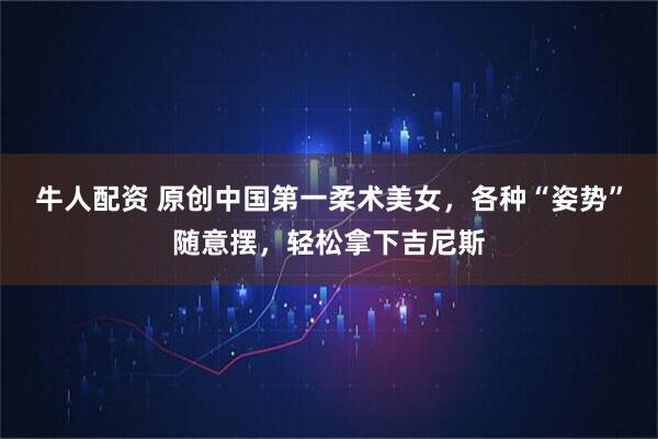 牛人配资 原创中国第一柔术美女，各种“姿势”随意摆，轻松拿下吉尼斯