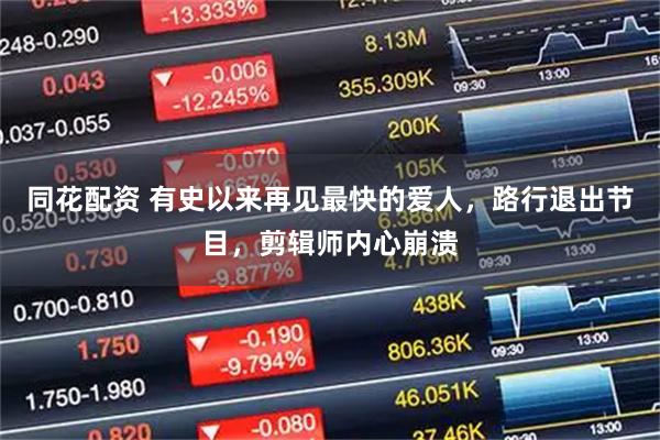 同花配资 有史以来再见最快的爱人,路行退出节目,剪辑师内心崩溃