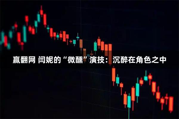 赢翻网 闫妮的“微醺”演技：沉醉在角色之中