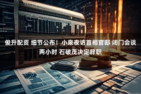 俊升配资 细节公布！小泉夜访首相官邸 闭门会谈两小时 石破茂决定辞职