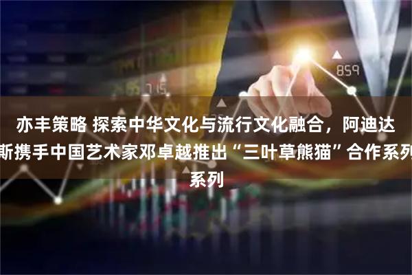 亦丰策略 探索中华文化与流行文化融合,阿迪达斯携手中国艺术家邓卓越推出“三叶草熊猫”合作系列