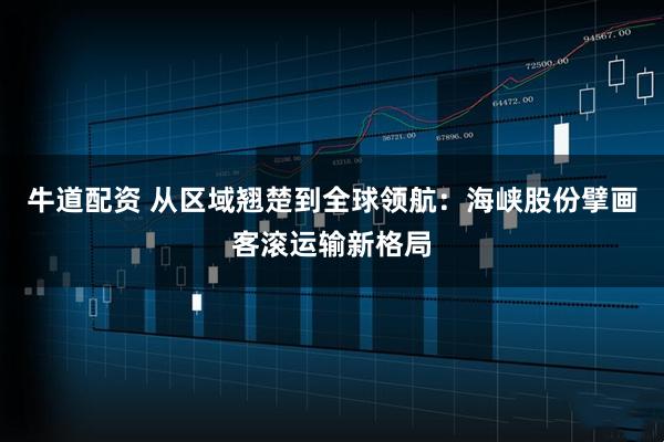 牛道配资 从区域翘楚到全球领航：海峡股份擘画客滚运输新格局